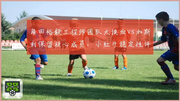 角田裕毅工程师团队大换血vs加斯利保留核心成员,小红牛稳定性评估