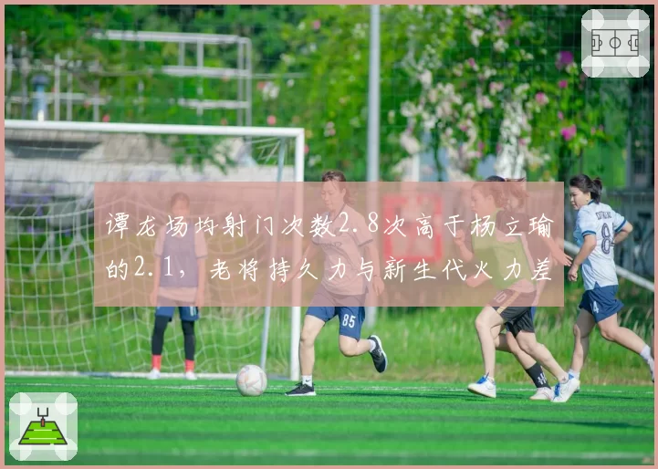 谭龙场均射门次数2.8次高于杨立瑜的2.1，老将持久力与新生代火力差距