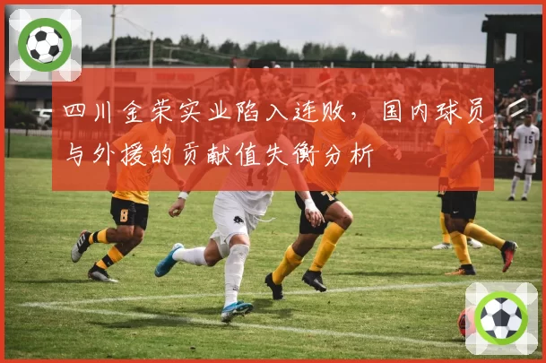 四川金荣实业陷入连败，国内球员与外援的贡献值失衡分析