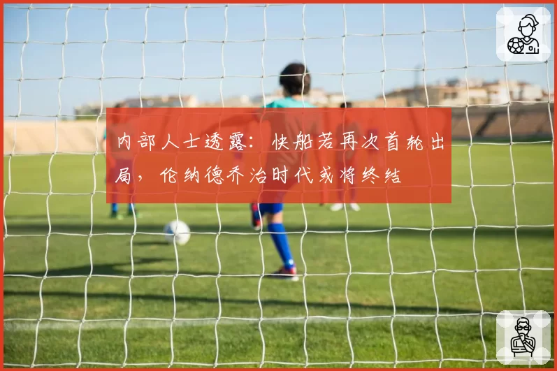 内部人士透露：快船若再次首轮出局，伦纳德乔治时代或将终结