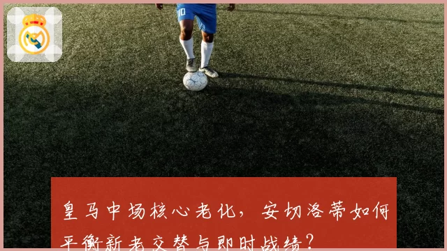 皇马中场核心老化，安切洛蒂如何平衡新老交替与即时战绩？