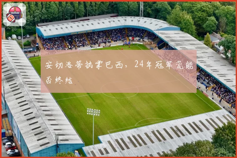 安切洛蒂执掌巴西，24年冠军荒能否终结