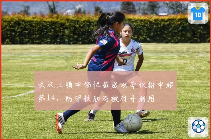 武汉三镇中场拦截成功率仅排中超第14，防守软肋恐被对手利用