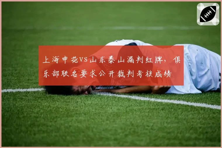 上海申花vs山东泰山漏判红牌，俱乐部联名要求公开裁判考核成绩