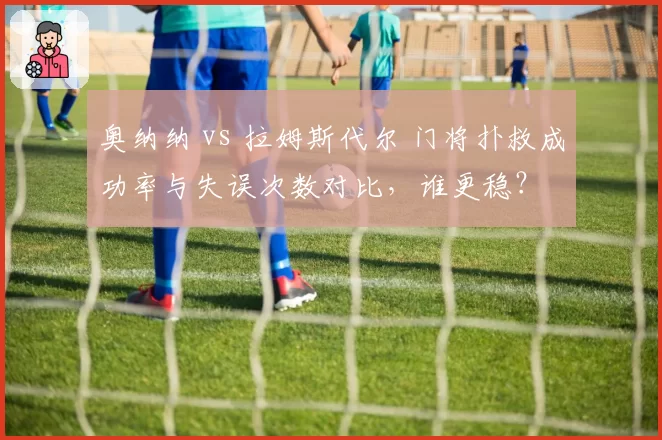 奥纳纳 vs 拉姆斯代尔 门将扑救成功率与失误次数对比，谁更稳？