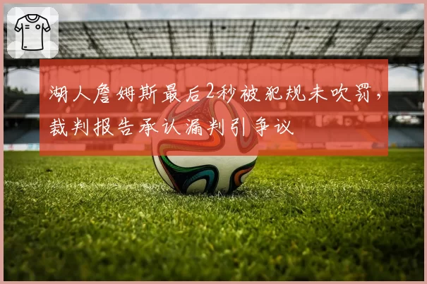 湖人詹姆斯最后2秒被犯规未吹罚，裁判报告承认漏判引争议
