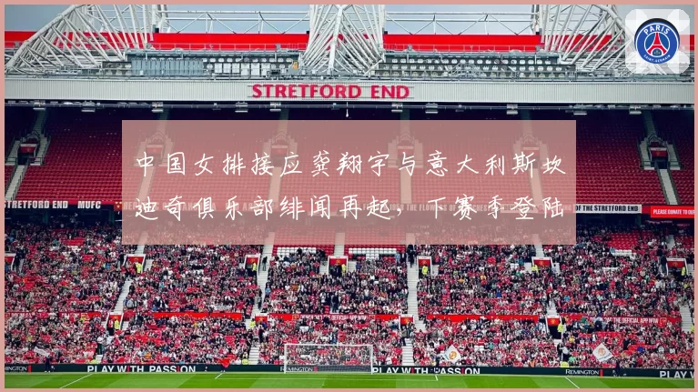 中国女排接应龚翔宇与意大利斯坎迪奇俱乐部绯闻再起，下赛季登陆意甲成悬疑？