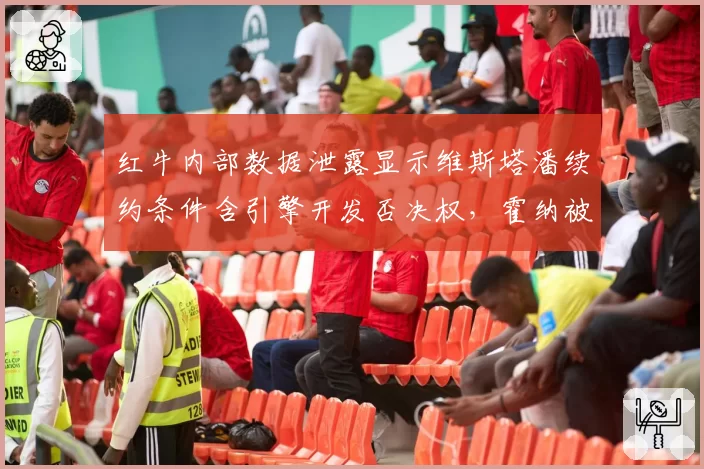 红牛内部数据泄露显示维斯塔潘续约条件含引擎开发否决权，霍纳被指越权谈判