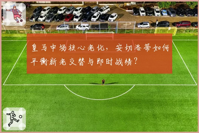 皇马中场核心老化，安切洛蒂如何平衡新老交替与即时战绩？