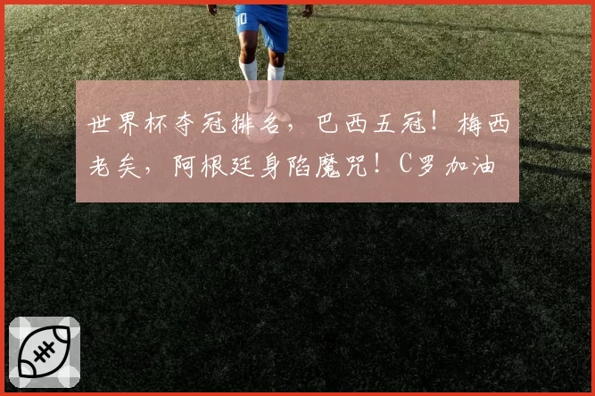 世界杯夺冠排名,巴西五冠!梅西老矣,阿根廷身陷魔咒!C罗加油