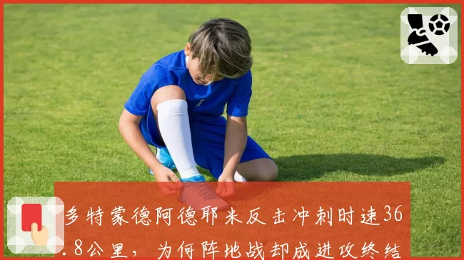 多特蒙德阿德耶米反击冲刺时速36.8公里，为何阵地战却成进攻终结者？