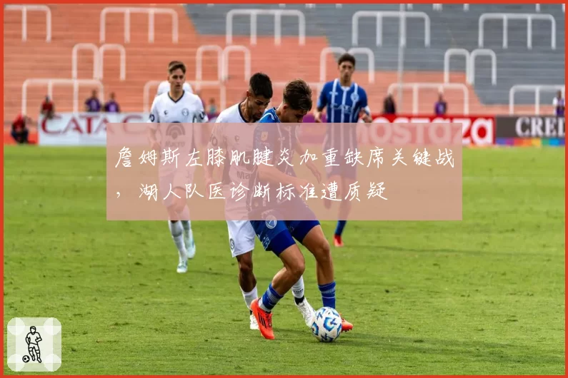 詹姆斯左膝肌腱炎加重缺席关键战，湖人队医诊断标准遭质疑