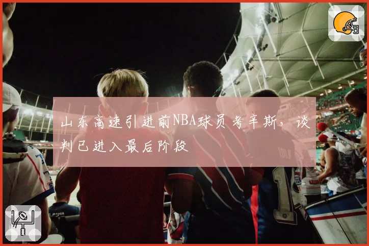 山东高速引进前NBA球员考辛斯，谈判已进入最后阶段