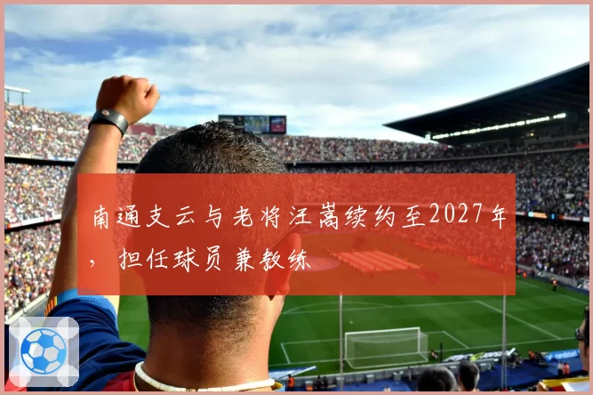 南通支云与老将汪嵩续约至2027年，担任球员兼教练