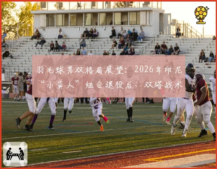 羽毛球男双格局展望：2026年印尼“小黄人”组合退役后，双塔战术或将复兴