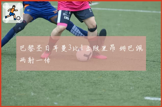 巴黎圣日耳曼3比1击败里昂 姆巴佩两射一传