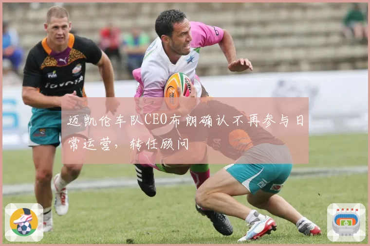 迈凯伦车队CEO布朗确认不再参与日常运营,转任顾问