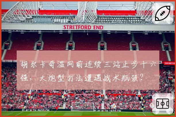 胡尔卡奇温网前连续三站止步十六强,大炮型打法遭遇战术瓶颈?