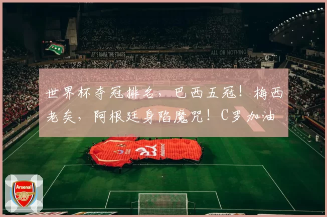 世界杯夺冠排名,巴西五冠!梅西老矣,阿根廷身陷魔咒!C罗加油