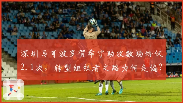 深圳马可波罗贺希宁助攻数场均仅2.1次，转型组织者之路为何走偏？