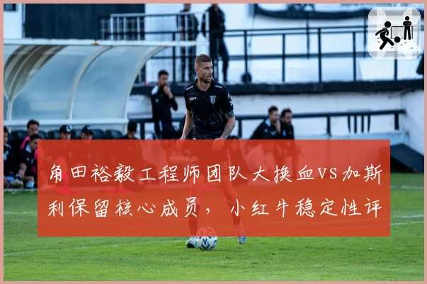 角田裕毅工程师团队大换血vs加斯利保留核心成员,小红牛稳定性评估