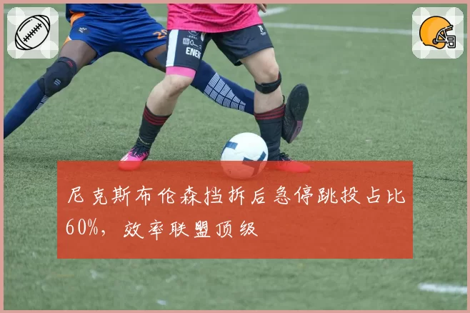 尼克斯布伦森挡拆后急停跳投占比60%，效率联盟顶级