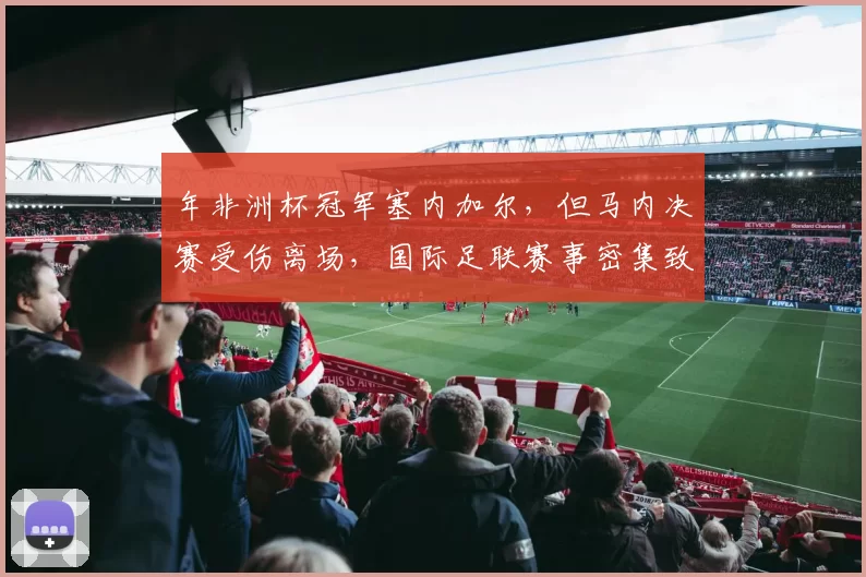 年非洲杯冠军塞内加尔，但马内决赛受伤离场，国际足联赛事密集致伤潮再引讨论