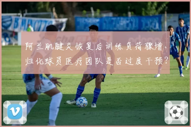阿兰肌腱炎恢复后训练负荷骤增，归化球员医疗团队是否过度干预？