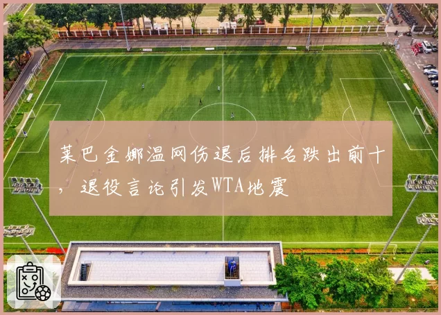 莱巴金娜温网伤退后排名跌出前十，退役言论引发WTA地震