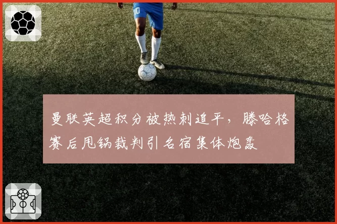 曼联英超积分被热刺追平，滕哈格赛后甩锅裁判引名宿集体炮轰