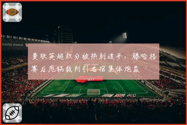 曼联英超积分被热刺追平，滕哈格赛后甩锅裁判引名宿集体炮轰