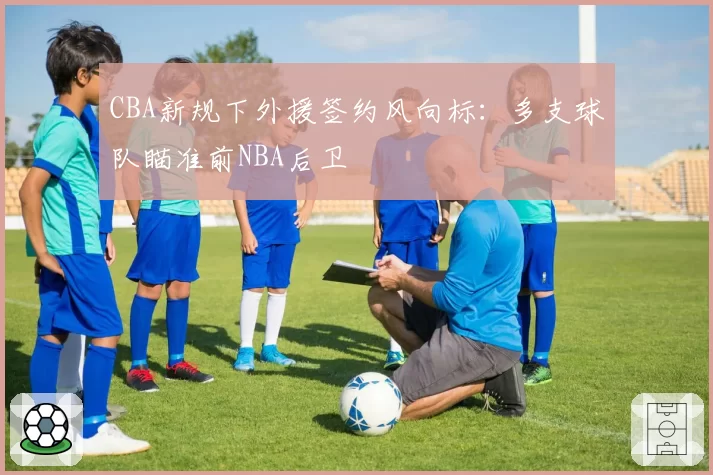 CBA新规下外援签约风向标:多支球队瞄准前NBA后卫
