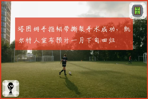 塔图姆手指韧带撕裂手术成功，凯尔特人宣布预计一月下旬回归