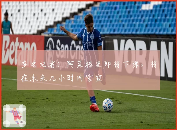 多名记者：阿莱格里即将下课，将在未来几小时内官宣