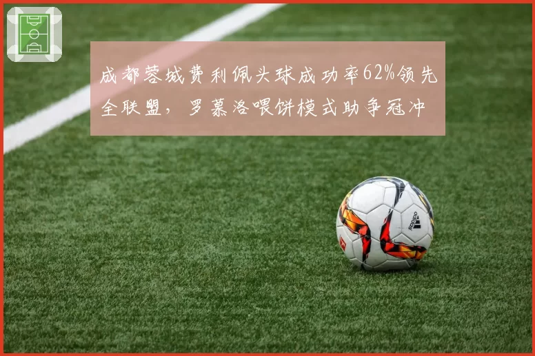 成都蓉城费利佩头球成功率62%领先全联盟，罗慕洛喂饼模式助争冠冲刺