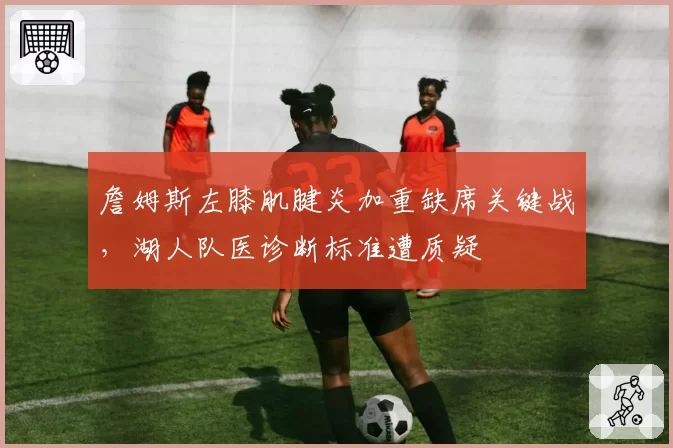 詹姆斯左膝肌腱炎加重缺席关键战，湖人队医诊断标准遭质疑