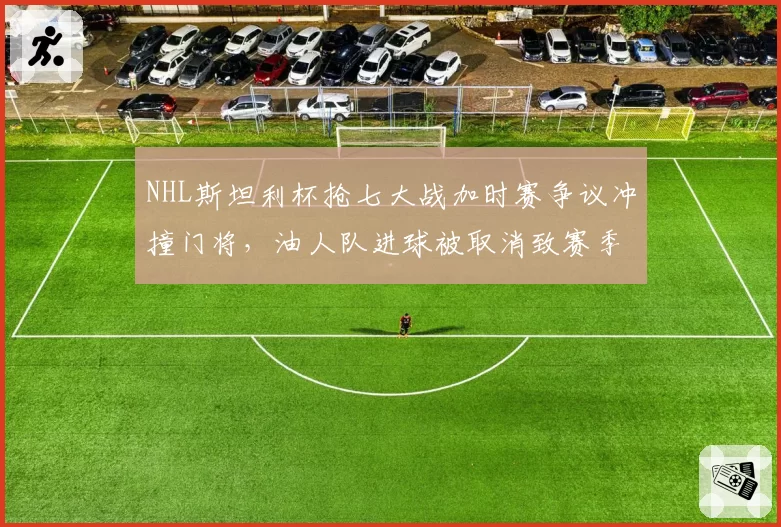 NHL斯坦利杯抢七大战加时赛争议冲撞门将，油人队进球被取消致赛季终结