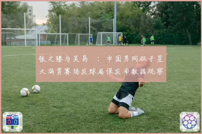 张之臻与吴易昺：中国男网双子星大满贯赛场发球局保发率数据观察