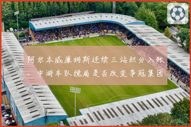 阿尔本威廉姆斯连续三站积分入账，中游车队搅局是否改变争冠集团策略？