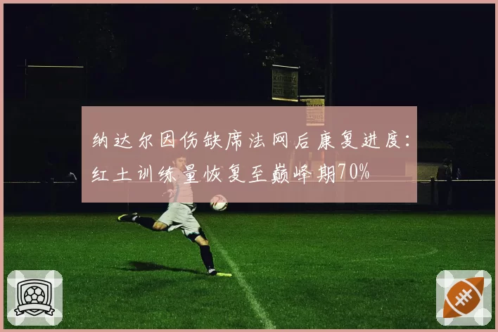 纳达尔因伤缺席法网后康复进度：红土训练量恢复至巅峰期70%