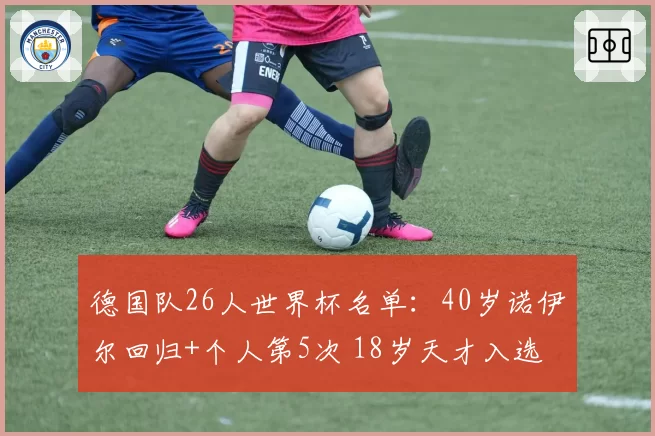 德国队26人世界杯名单：40岁诺伊尔回归+个人第5次 18岁天才入选