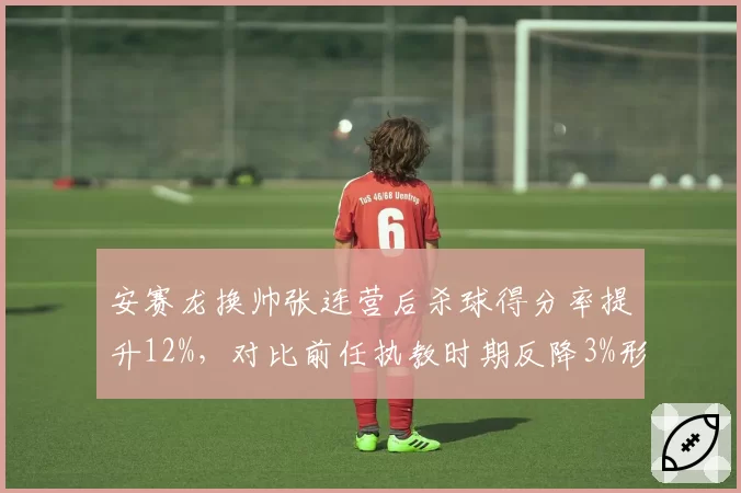安赛龙换帅张连营后杀球得分率提升12%，对比前任执教时期反降3%形成反差