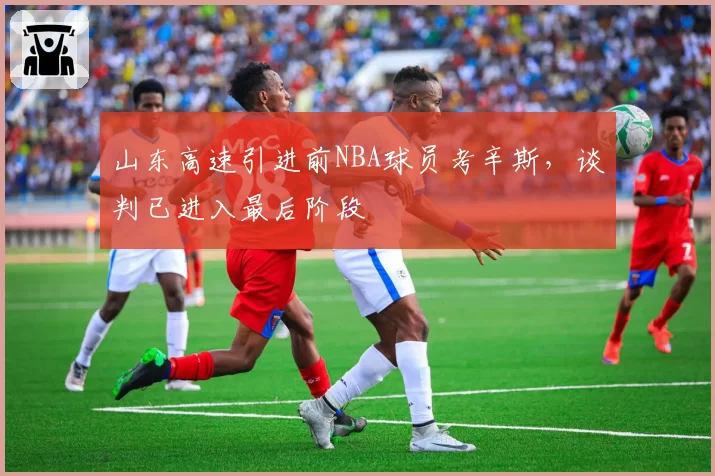 山东高速引进前NBA球员考辛斯，谈判已进入最后阶段