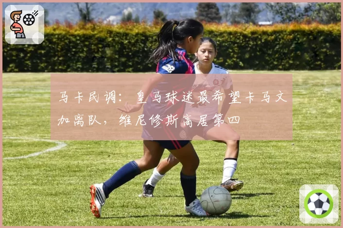 马卡民调：皇马球迷最希望卡马文加离队，维尼修斯高居第四