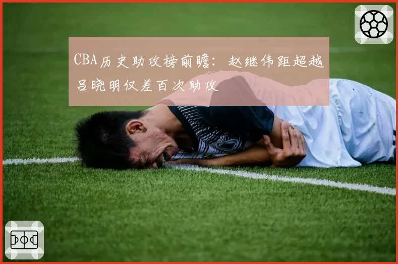 CBA历史助攻榜前瞻:赵继伟距超越吕晓明仅差百次助攻