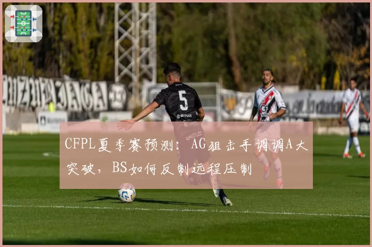 CFPL夏季赛预测：AG狙击手调调A大突破，BS如何反制远程压制