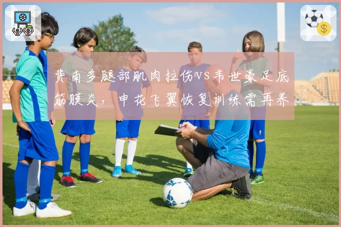 费南多腿部肌肉拉伤vs韦世豪足底筋膜炎，申花飞翼恢复训练需再养三周成都边路减员