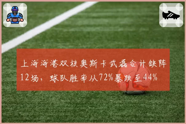 上海海港双核奥斯卡武磊合计缺阵12场，球队胜率从72%暴跌至44%