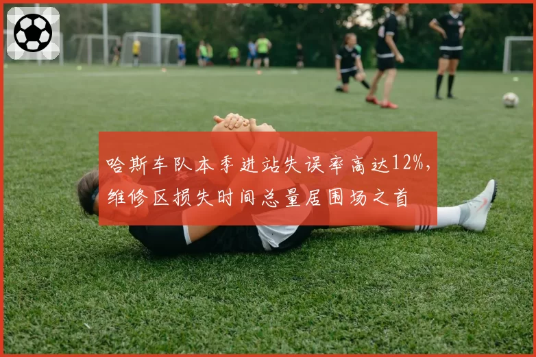 哈斯车队本季进站失误率高达12%，维修区损失时间总量居围场之首