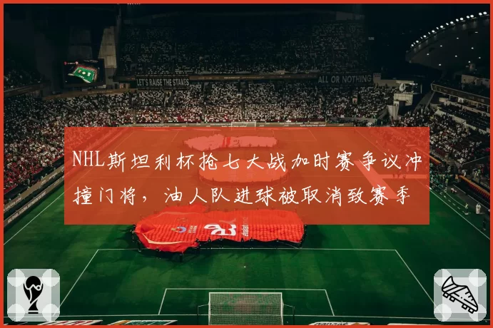NHL斯坦利杯抢七大战加时赛争议冲撞门将，油人队进球被取消致赛季终结